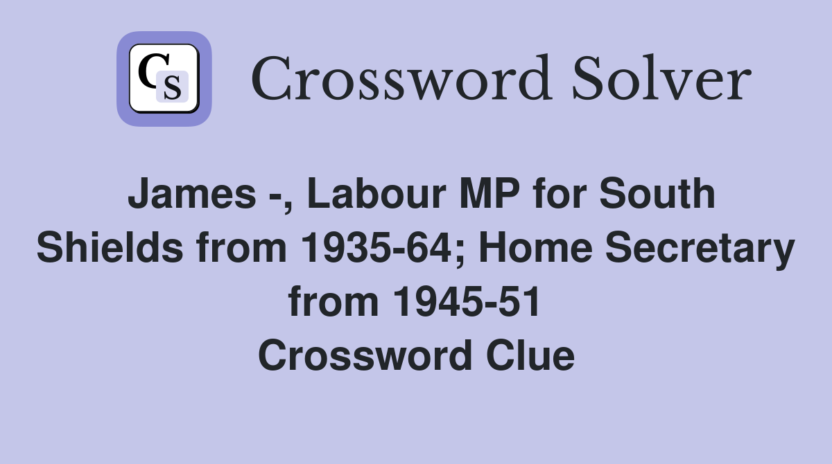 James , Labour MP for South Shields from 193564; Home Secretary from